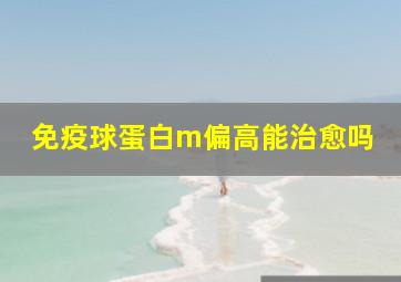 免疫球蛋白m偏高能治愈吗