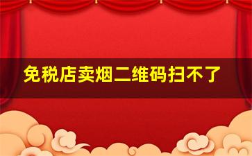 免税店卖烟二维码扫不了