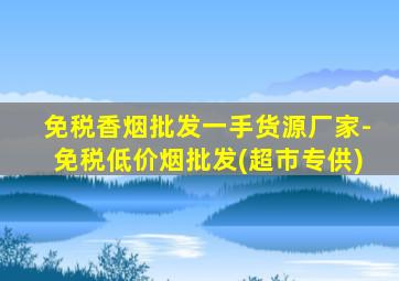 免税香烟批发一手货源厂家-免税低价烟批发(超市专供)