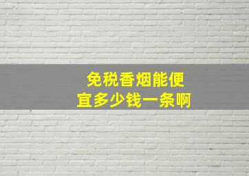 免税香烟能便宜多少钱一条啊