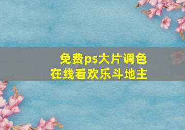 免费ps大片调色在线看欢乐斗地主