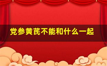 党参黄芪不能和什么一起