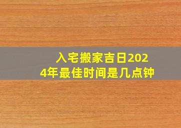 入宅搬家吉日2024年最佳时间是几点钟