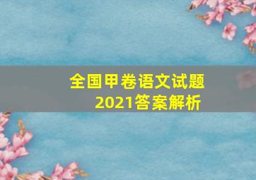 全国甲卷语文试题2021答案解析