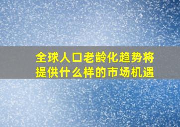 全球人口老龄化趋势将提供什么样的市场机遇