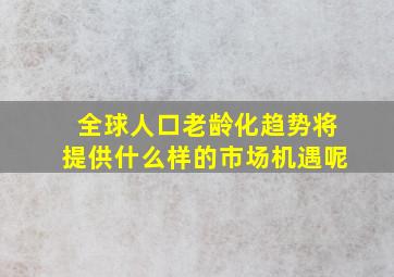 全球人口老龄化趋势将提供什么样的市场机遇呢