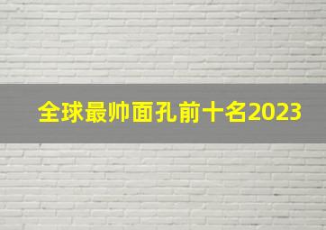 全球最帅面孔前十名2023