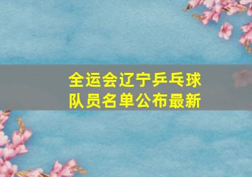 全运会辽宁乒乓球队员名单公布最新