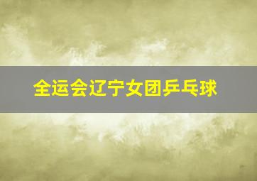 全运会辽宁女团乒乓球