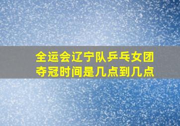 全运会辽宁队乒乓女团夺冠时间是几点到几点