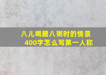 八儿喝腊八粥时的情景400字怎么写第一人称