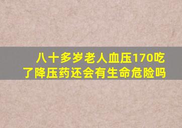 八十多岁老人血压170吃了降压药还会有生命危险吗