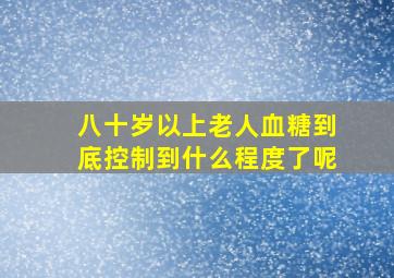 八十岁以上老人血糖到底控制到什么程度了呢