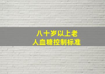 八十岁以上老人血糖控制标准