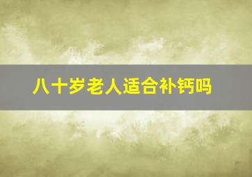 八十岁老人适合补钙吗