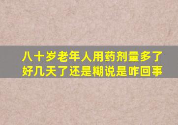 八十岁老年人用药剂量多了好几天了还是糊说是咋回事