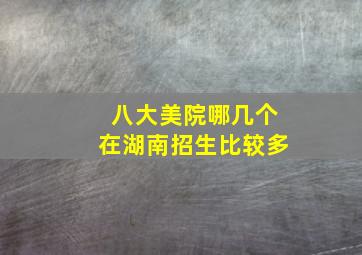 八大美院哪几个在湖南招生比较多