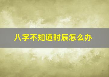 八字不知道时辰怎么办