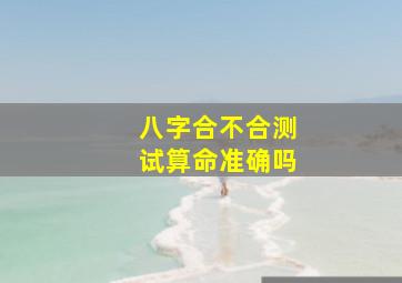 八字合不合测试算命准确吗