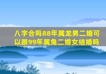 八字合吗88年属龙男二婚可以跟99年属兔二婚女结婚吗