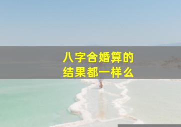 八字合婚算的结果都一样么