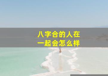 八字合的人在一起会怎么样