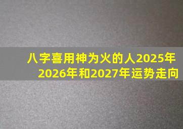 八字喜用神为火的人2025年2026年和2027年运势走向