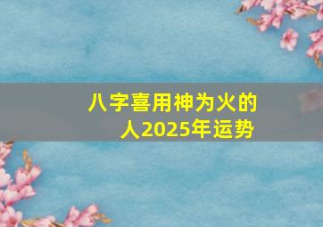 八字喜用神为火的人2025年运势