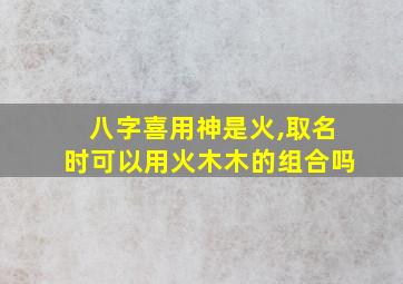 八字喜用神是火,取名时可以用火木木的组合吗