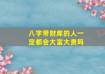 八字带财库的人一定都会大富大贵吗