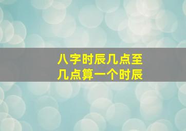 八字时辰几点至几点算一个时辰