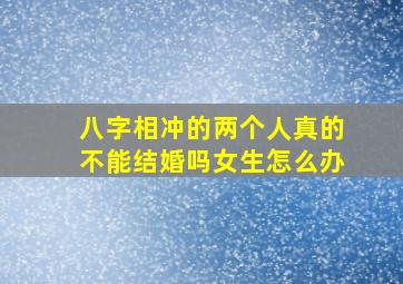 八字相冲的两个人真的不能结婚吗女生怎么办