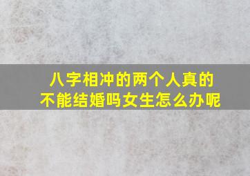 八字相冲的两个人真的不能结婚吗女生怎么办呢