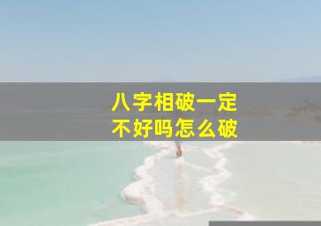 八字相破一定不好吗怎么破