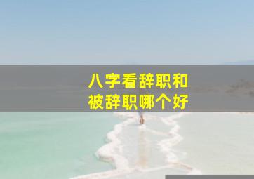 八字看辞职和被辞职哪个好