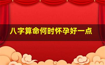 八字算命何时怀孕好一点