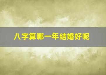 八字算哪一年结婚好呢