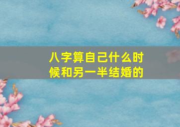 八字算自己什么时候和另一半结婚的