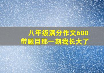 八年级满分作文600带题目那一刻我长大了