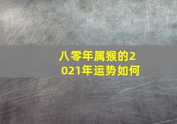 八零年属猴的2021年运势如何