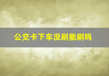 公交卡下车没刷能刷吗