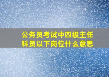 公务员考试中四级主任科员以下岗位什么意思