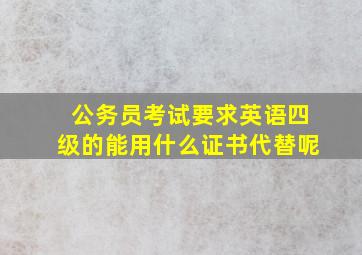 公务员考试要求英语四级的能用什么证书代替呢