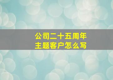 公司二十五周年主题客户怎么写