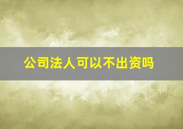 公司法人可以不出资吗