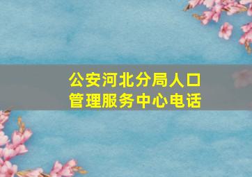 公安河北分局人口管理服务中心电话