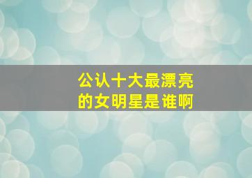 公认十大最漂亮的女明星是谁啊