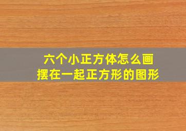 六个小正方体怎么画摆在一起正方形的图形