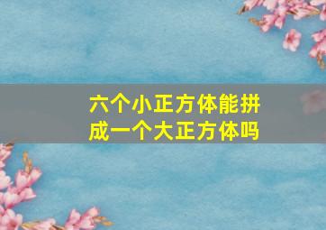 六个小正方体能拼成一个大正方体吗