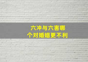 六冲与六害哪个对婚姻更不利